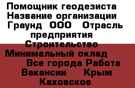 Помощник геодезиста › Название организации ­ Граунд, ООО › Отрасль предприятия ­ Строительство › Минимальный оклад ­ 14 000 - Все города Работа » Вакансии   . Крым,Каховское